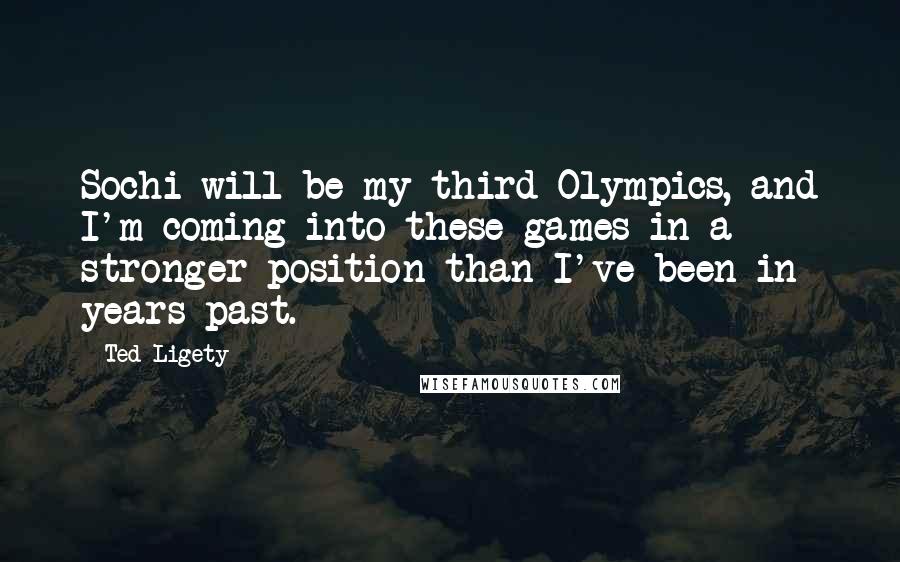 Ted Ligety Quotes: Sochi will be my third Olympics, and I'm coming into these games in a stronger position than I've been in years past.