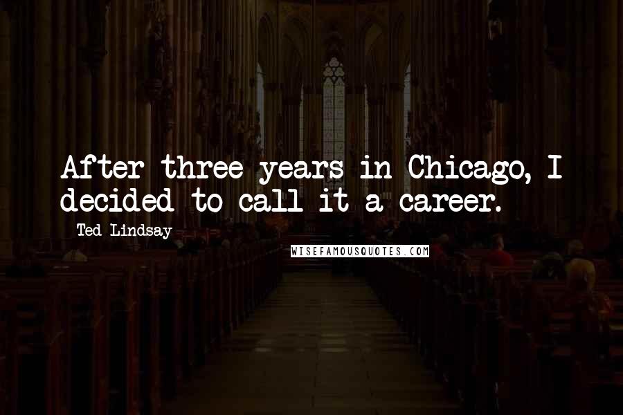 Ted Lindsay Quotes: After three years in Chicago, I decided to call it a career.
