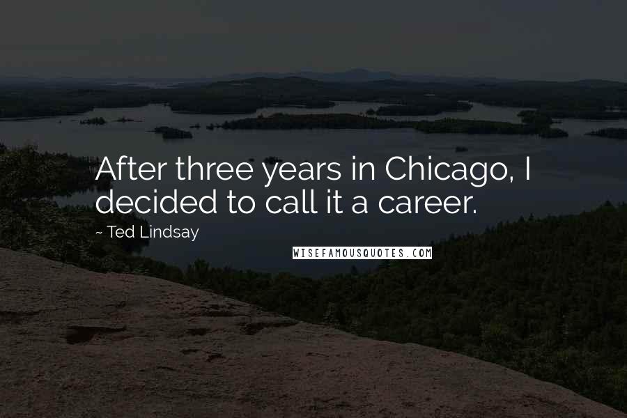 Ted Lindsay Quotes: After three years in Chicago, I decided to call it a career.