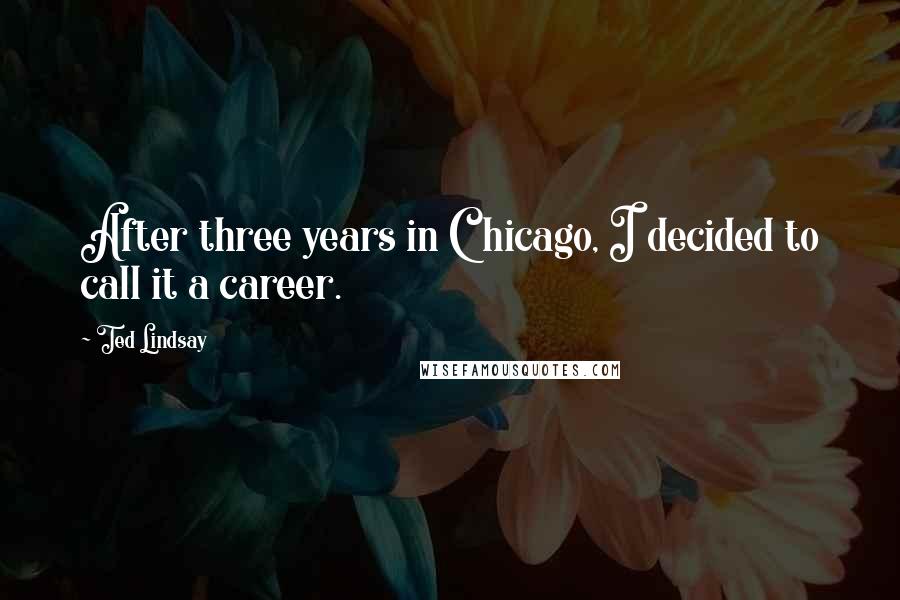 Ted Lindsay Quotes: After three years in Chicago, I decided to call it a career.