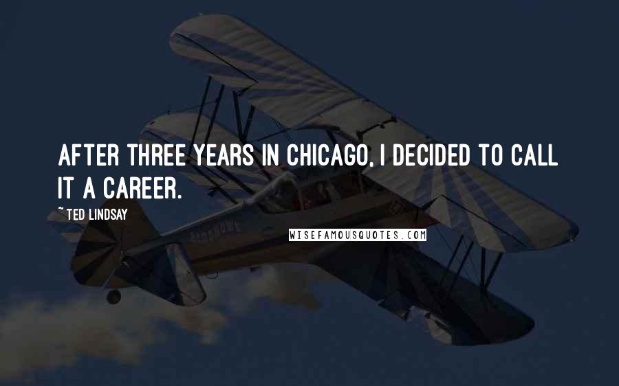 Ted Lindsay Quotes: After three years in Chicago, I decided to call it a career.