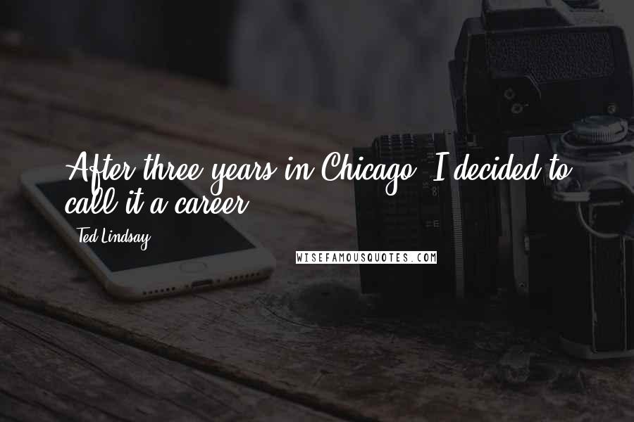 Ted Lindsay Quotes: After three years in Chicago, I decided to call it a career.
