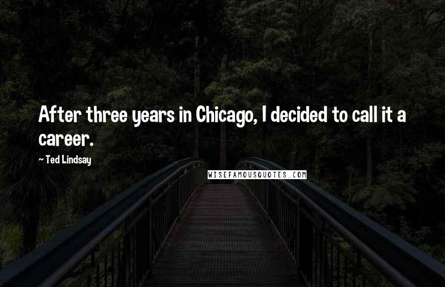 Ted Lindsay Quotes: After three years in Chicago, I decided to call it a career.