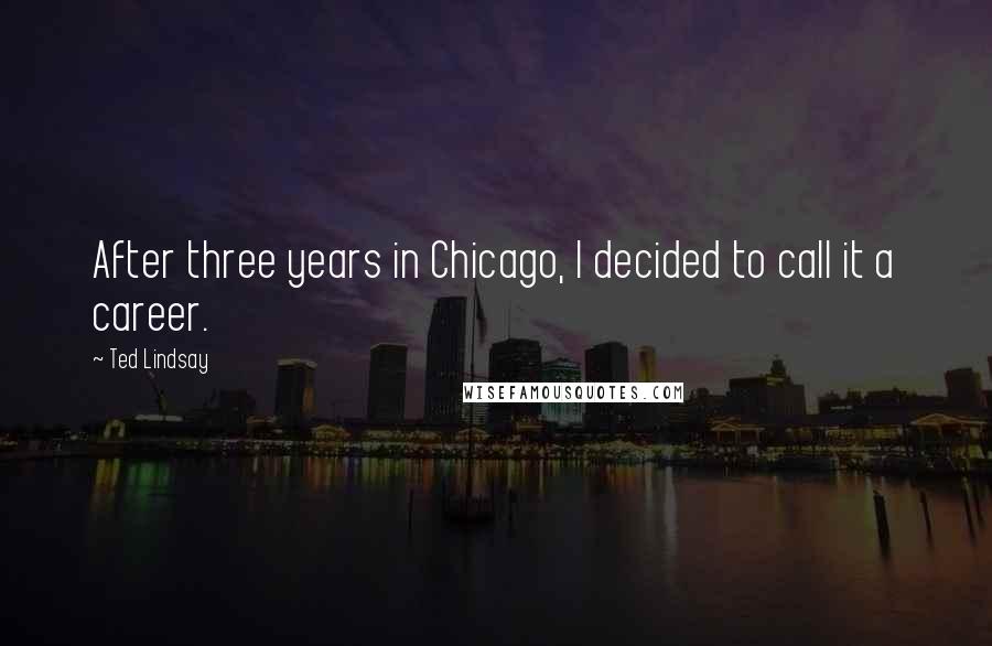 Ted Lindsay Quotes: After three years in Chicago, I decided to call it a career.