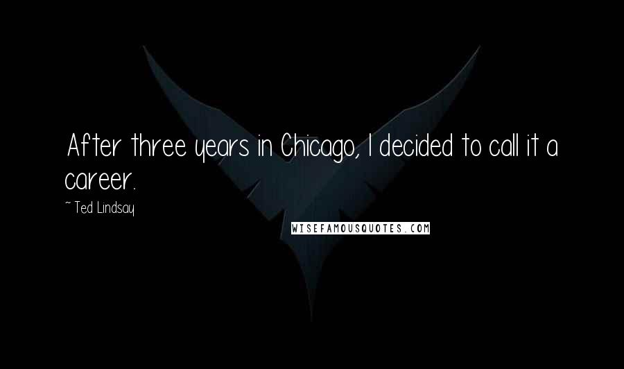 Ted Lindsay Quotes: After three years in Chicago, I decided to call it a career.