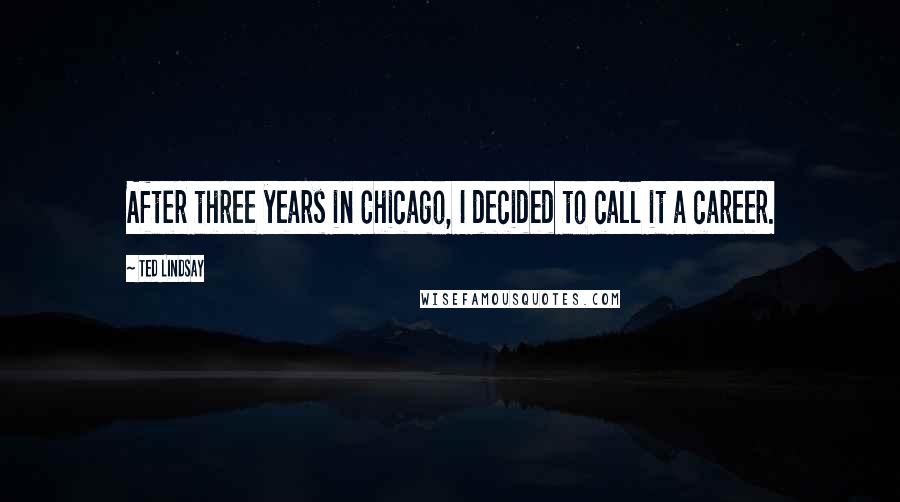 Ted Lindsay Quotes: After three years in Chicago, I decided to call it a career.