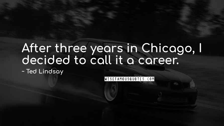 Ted Lindsay Quotes: After three years in Chicago, I decided to call it a career.