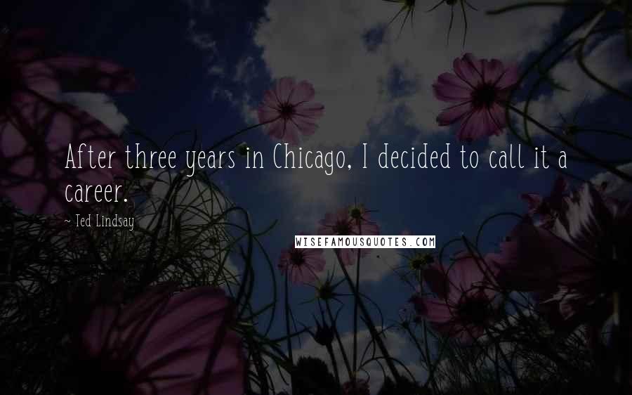 Ted Lindsay Quotes: After three years in Chicago, I decided to call it a career.