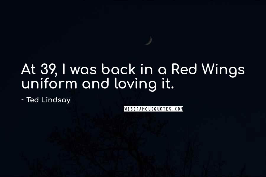 Ted Lindsay Quotes: At 39, I was back in a Red Wings uniform and loving it.