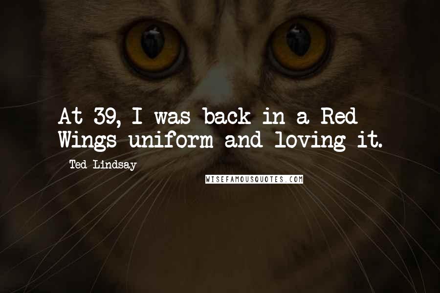 Ted Lindsay Quotes: At 39, I was back in a Red Wings uniform and loving it.