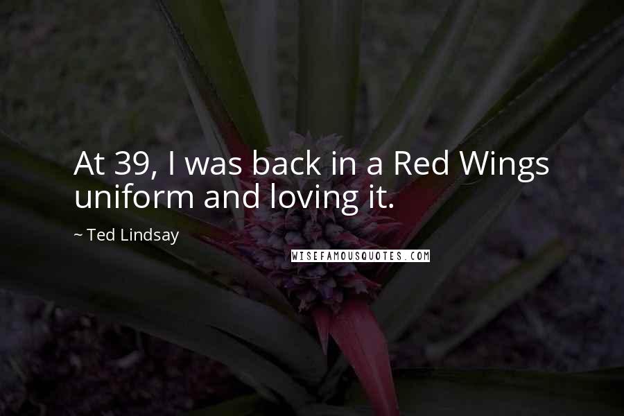 Ted Lindsay Quotes: At 39, I was back in a Red Wings uniform and loving it.