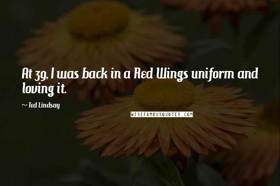 Ted Lindsay Quotes: At 39, I was back in a Red Wings uniform and loving it.