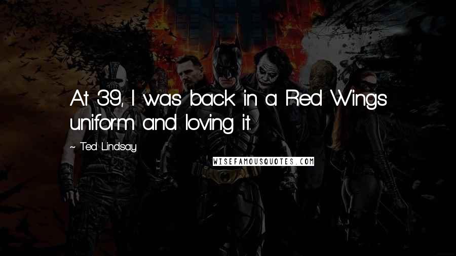 Ted Lindsay Quotes: At 39, I was back in a Red Wings uniform and loving it.