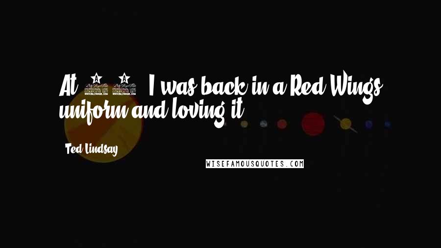 Ted Lindsay Quotes: At 39, I was back in a Red Wings uniform and loving it.