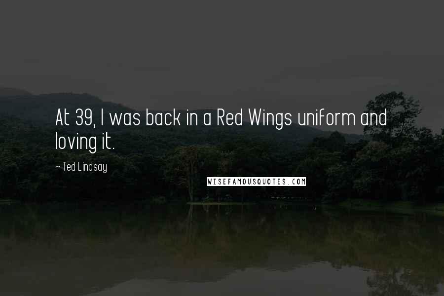 Ted Lindsay Quotes: At 39, I was back in a Red Wings uniform and loving it.