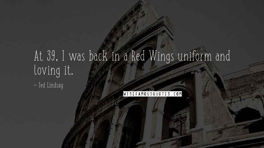Ted Lindsay Quotes: At 39, I was back in a Red Wings uniform and loving it.