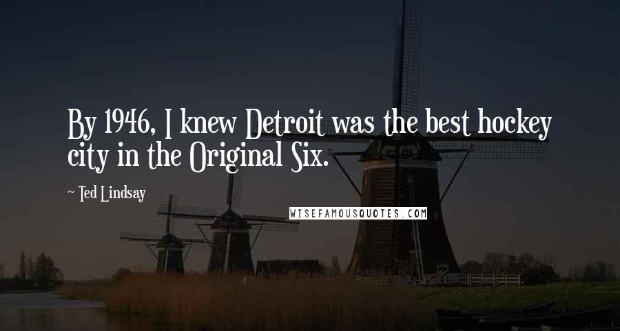 Ted Lindsay Quotes: By 1946, I knew Detroit was the best hockey city in the Original Six.