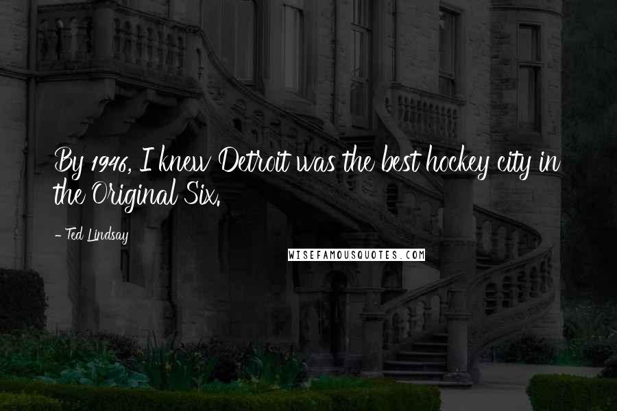 Ted Lindsay Quotes: By 1946, I knew Detroit was the best hockey city in the Original Six.