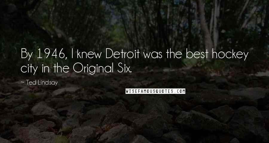 Ted Lindsay Quotes: By 1946, I knew Detroit was the best hockey city in the Original Six.