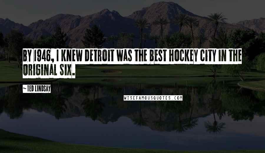Ted Lindsay Quotes: By 1946, I knew Detroit was the best hockey city in the Original Six.