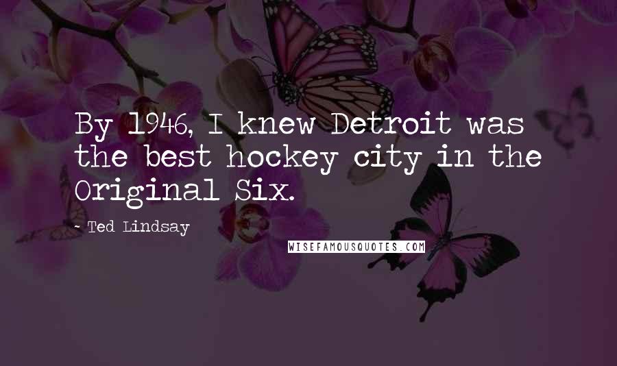 Ted Lindsay Quotes: By 1946, I knew Detroit was the best hockey city in the Original Six.