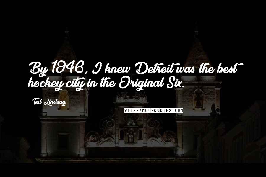 Ted Lindsay Quotes: By 1946, I knew Detroit was the best hockey city in the Original Six.