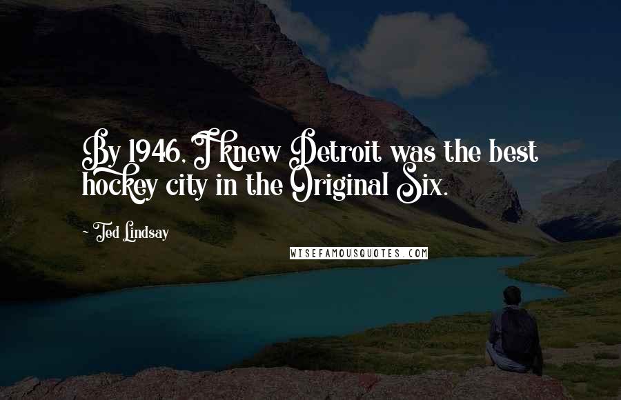 Ted Lindsay Quotes: By 1946, I knew Detroit was the best hockey city in the Original Six.