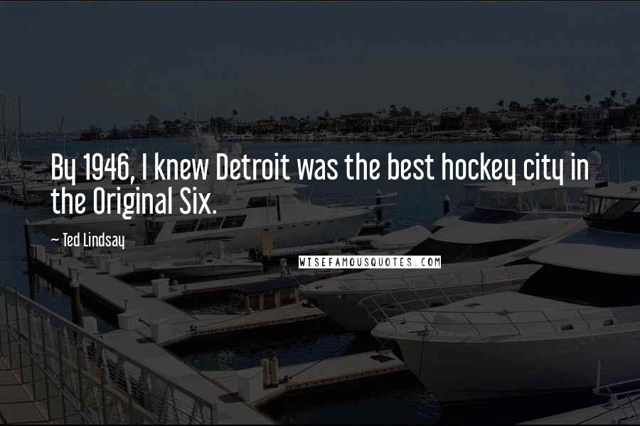 Ted Lindsay Quotes: By 1946, I knew Detroit was the best hockey city in the Original Six.