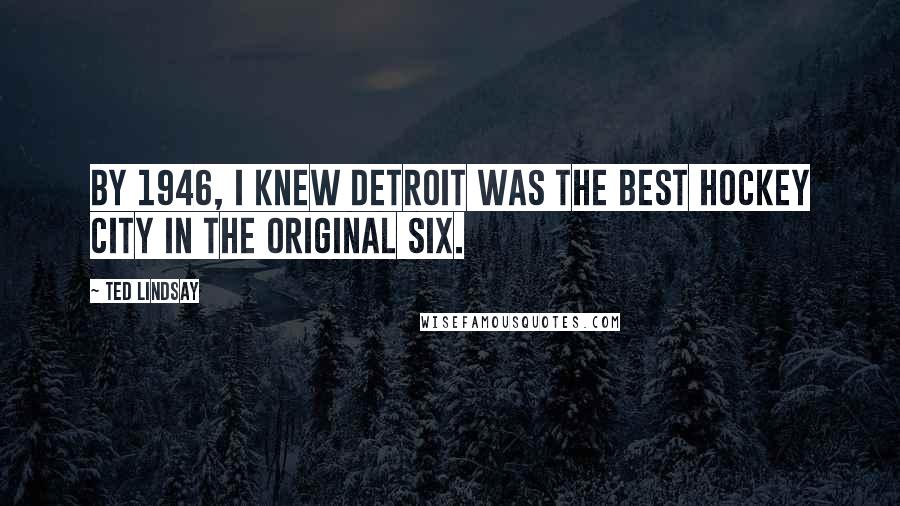 Ted Lindsay Quotes: By 1946, I knew Detroit was the best hockey city in the Original Six.