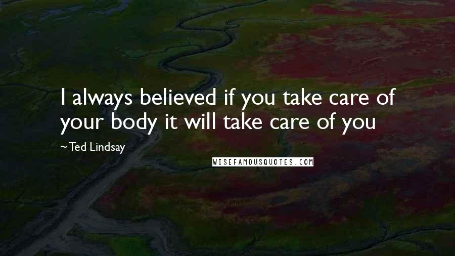 Ted Lindsay Quotes: I always believed if you take care of your body it will take care of you