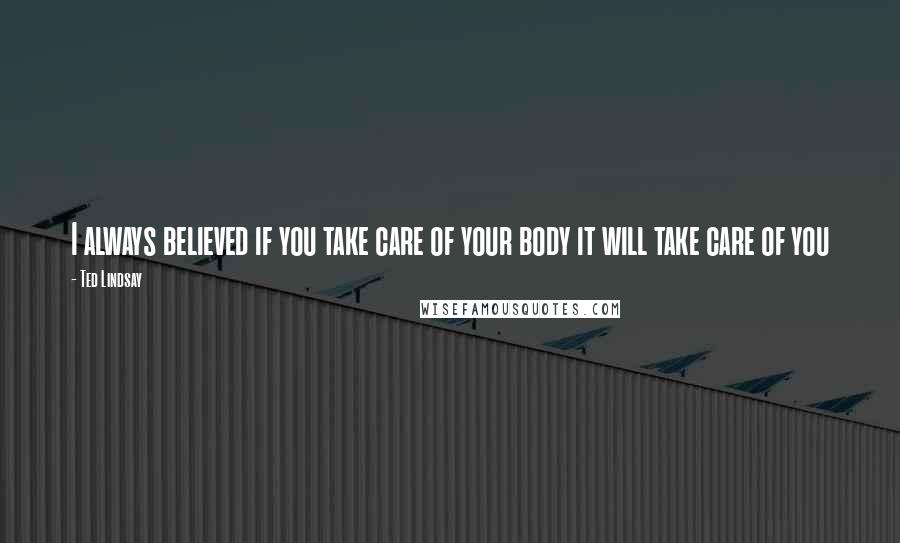 Ted Lindsay Quotes: I always believed if you take care of your body it will take care of you