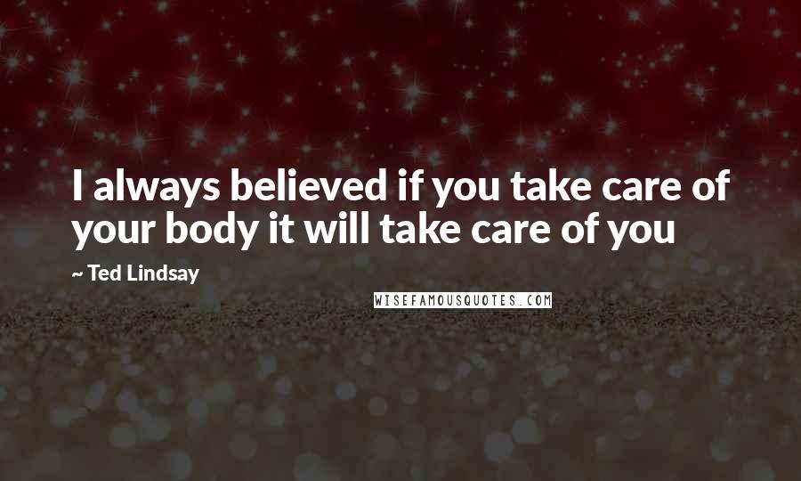 Ted Lindsay Quotes: I always believed if you take care of your body it will take care of you