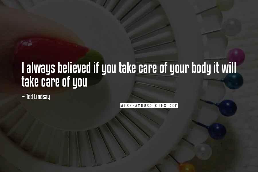 Ted Lindsay Quotes: I always believed if you take care of your body it will take care of you