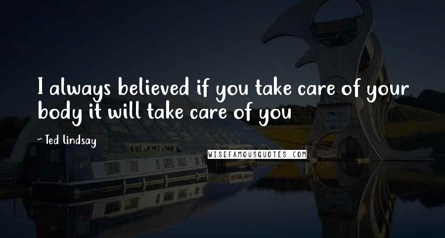 Ted Lindsay Quotes: I always believed if you take care of your body it will take care of you