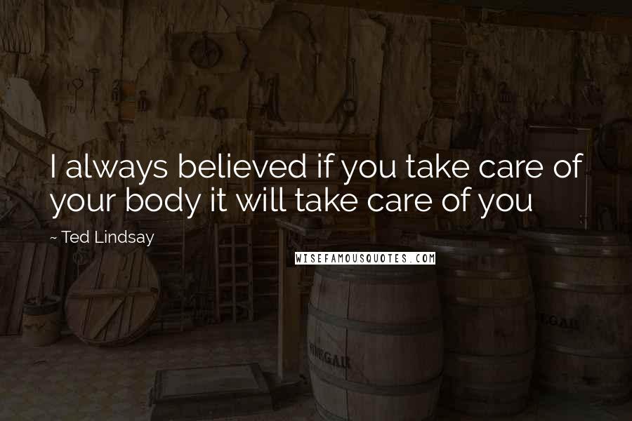 Ted Lindsay Quotes: I always believed if you take care of your body it will take care of you