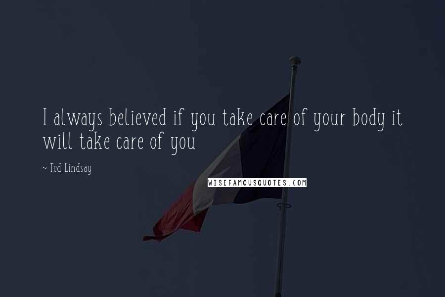 Ted Lindsay Quotes: I always believed if you take care of your body it will take care of you