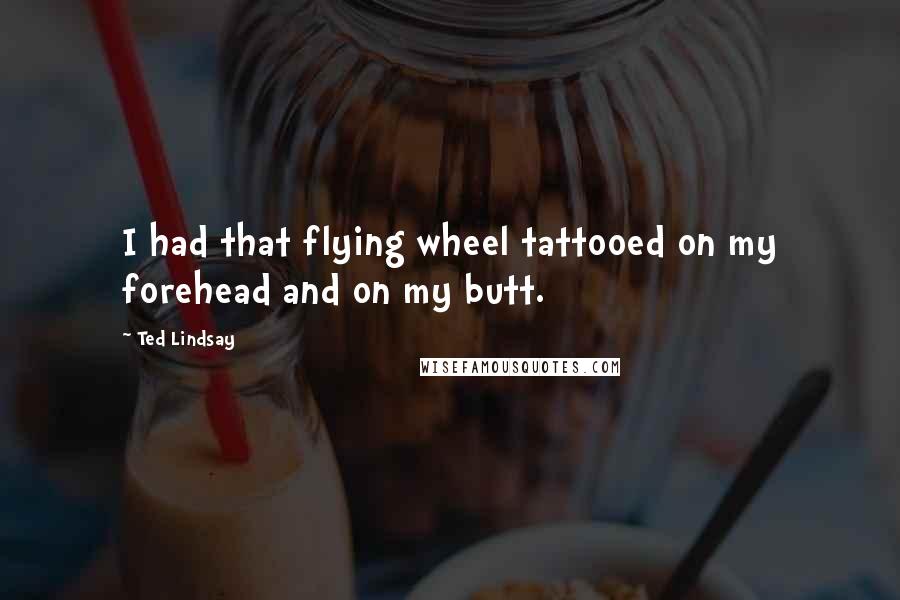 Ted Lindsay Quotes: I had that flying wheel tattooed on my forehead and on my butt.