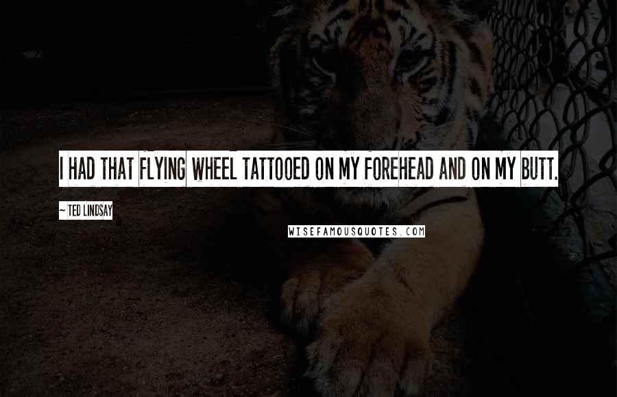 Ted Lindsay Quotes: I had that flying wheel tattooed on my forehead and on my butt.