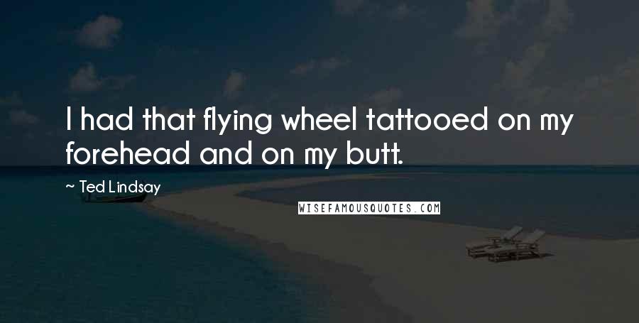 Ted Lindsay Quotes: I had that flying wheel tattooed on my forehead and on my butt.