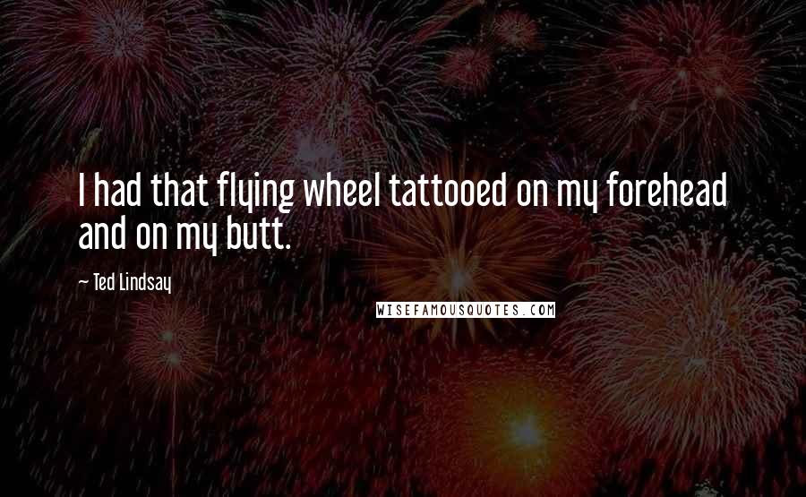 Ted Lindsay Quotes: I had that flying wheel tattooed on my forehead and on my butt.