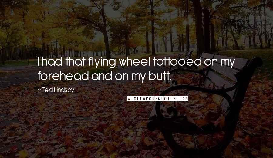 Ted Lindsay Quotes: I had that flying wheel tattooed on my forehead and on my butt.
