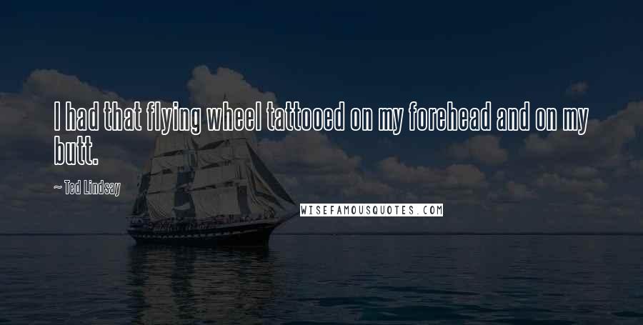 Ted Lindsay Quotes: I had that flying wheel tattooed on my forehead and on my butt.