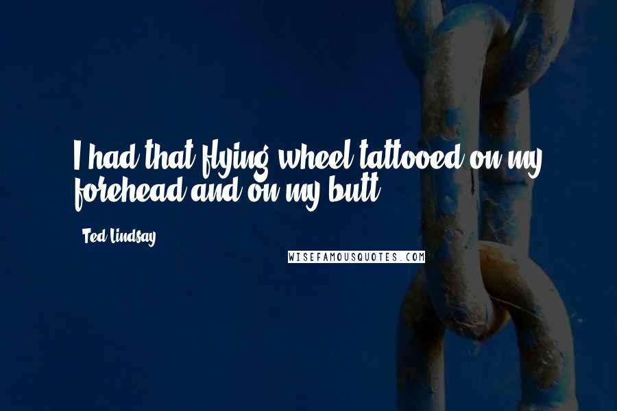 Ted Lindsay Quotes: I had that flying wheel tattooed on my forehead and on my butt.