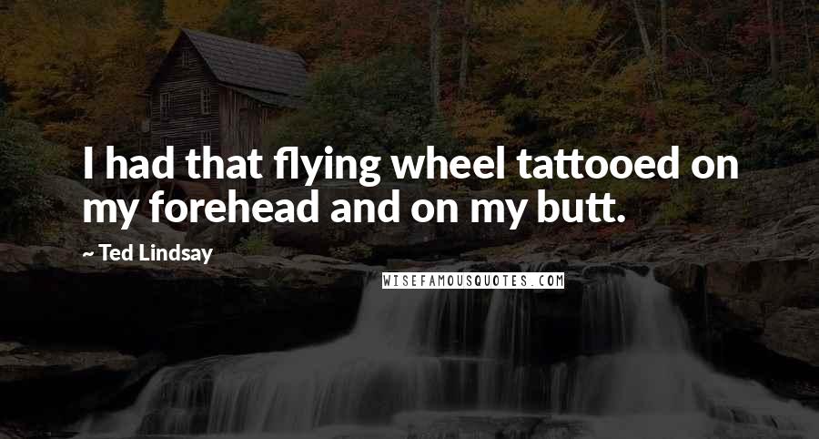 Ted Lindsay Quotes: I had that flying wheel tattooed on my forehead and on my butt.