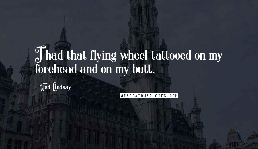 Ted Lindsay Quotes: I had that flying wheel tattooed on my forehead and on my butt.