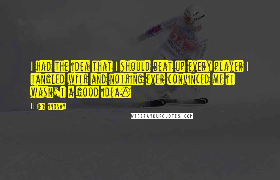 Ted Lindsay Quotes: I had the idea that I should beat up every player I tangled with and nothing ever convinced me it wasn't a good idea.