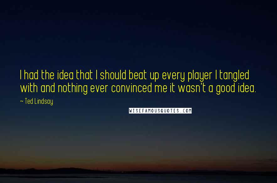 Ted Lindsay Quotes: I had the idea that I should beat up every player I tangled with and nothing ever convinced me it wasn't a good idea.
