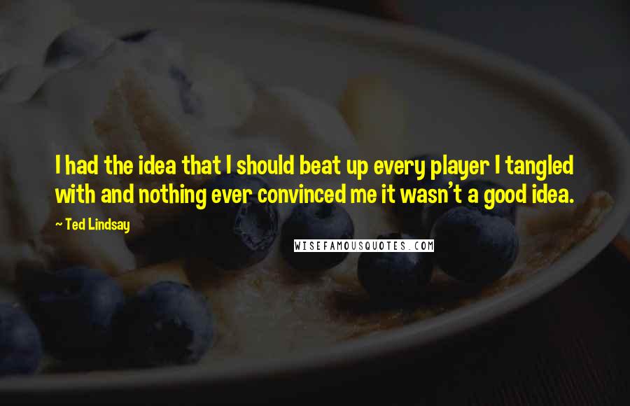 Ted Lindsay Quotes: I had the idea that I should beat up every player I tangled with and nothing ever convinced me it wasn't a good idea.