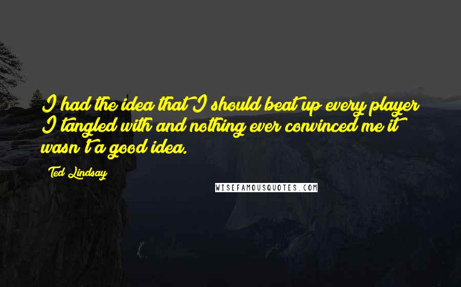 Ted Lindsay Quotes: I had the idea that I should beat up every player I tangled with and nothing ever convinced me it wasn't a good idea.