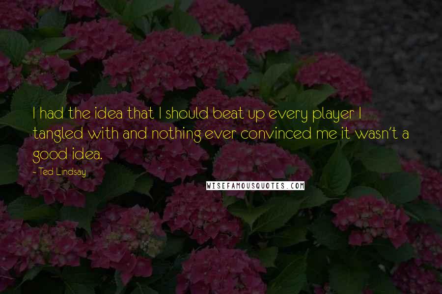 Ted Lindsay Quotes: I had the idea that I should beat up every player I tangled with and nothing ever convinced me it wasn't a good idea.